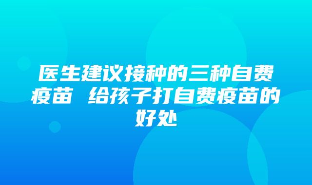 医生建议接种的三种自费疫苗 给孩子打自费疫苗的好处