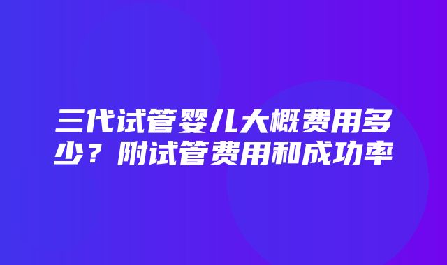 三代试管婴儿大概费用多少？附试管费用和成功率