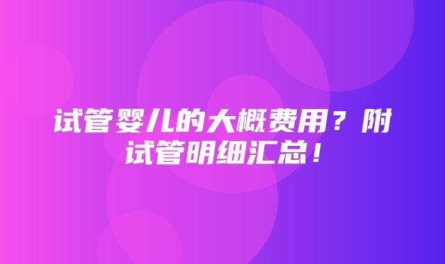 试管婴儿的大概费用？附试管明细汇总！