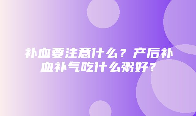 补血要注意什么？产后补血补气吃什么粥好？