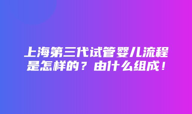 上海第三代试管婴儿流程是怎样的？由什么组成！