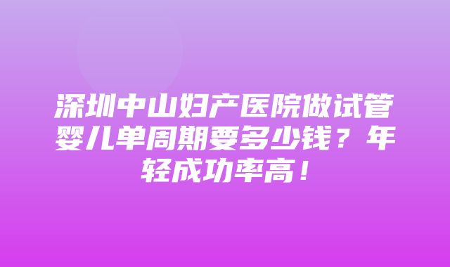 深圳中山妇产医院做试管婴儿单周期要多少钱？年轻成功率高！