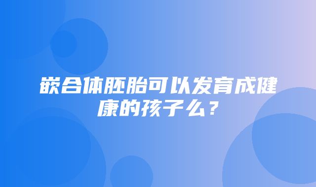 嵌合体胚胎可以发育成健康的孩子么？