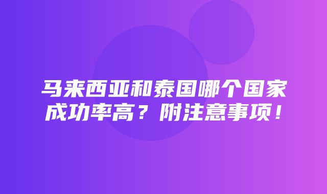 马来西亚和泰国哪个国家成功率高？附注意事项！