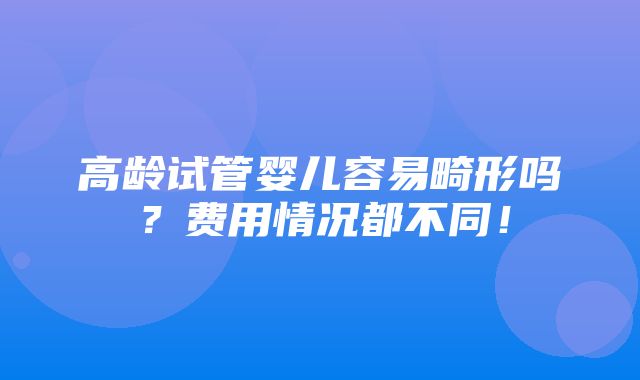 高龄试管婴儿容易畸形吗？费用情况都不同！