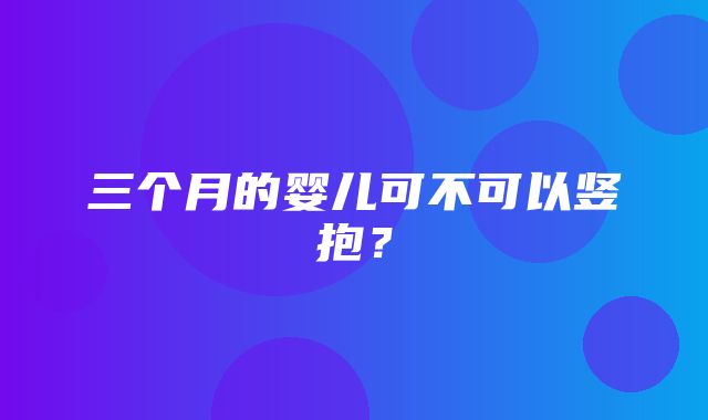 三个月的婴儿可不可以竖抱？