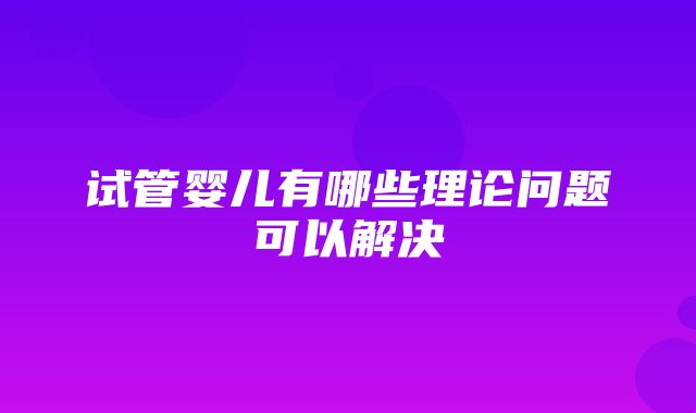 试管婴儿有哪些理论问题可以解决