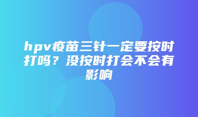 hpv疫苗三针一定要按时打吗？没按时打会不会有影响