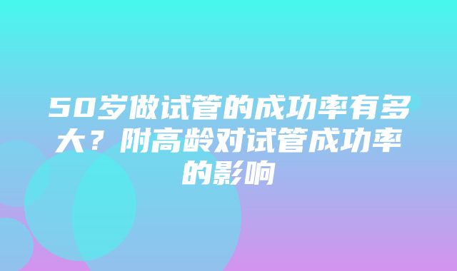 50岁做试管的成功率有多大？附高龄对试管成功率的影响