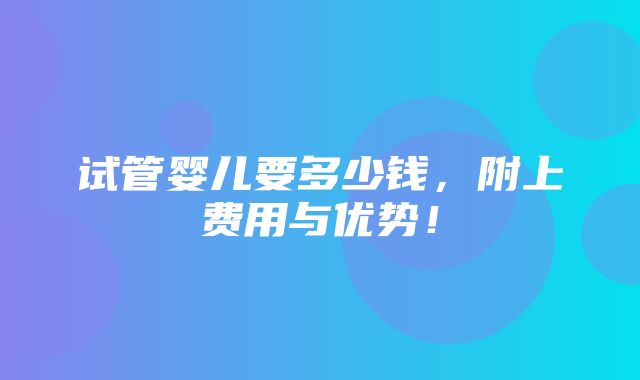 试管婴儿要多少钱，附上费用与优势！