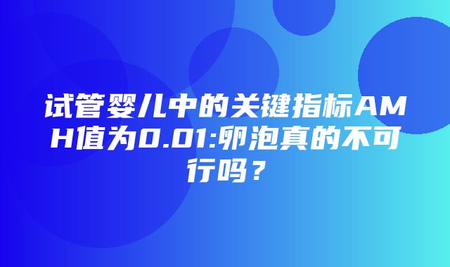 试管婴儿中的关键指标AMH值为0.01:卵泡真的不可行吗？