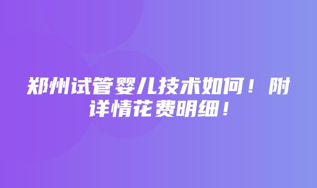 郑州试管婴儿技术如何！附详情花费明细！