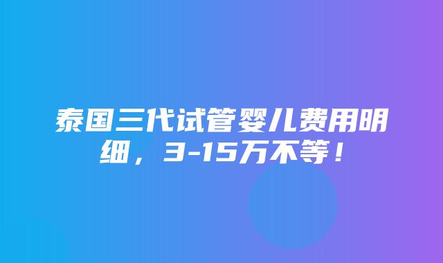 泰国三代试管婴儿费用明细，3-15万不等！