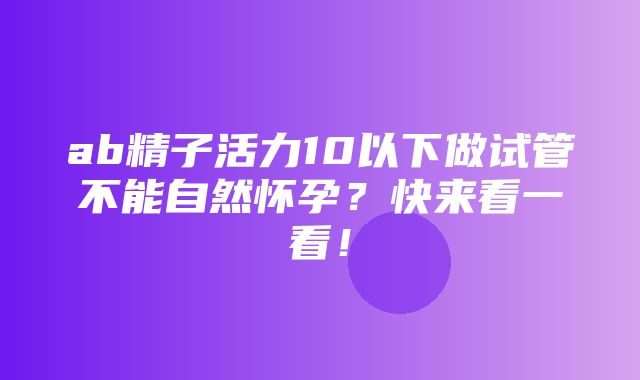 ab精子活力10以下做试管不能自然怀孕？快来看一看！