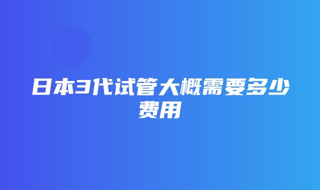 日本3代试管大概需要多少费用