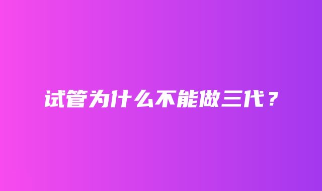 试管为什么不能做三代？