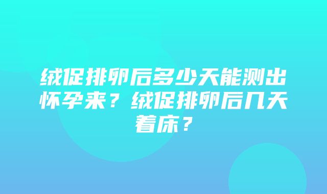 绒促排卵后多少天能测出怀孕来？绒促排卵后几天着床？