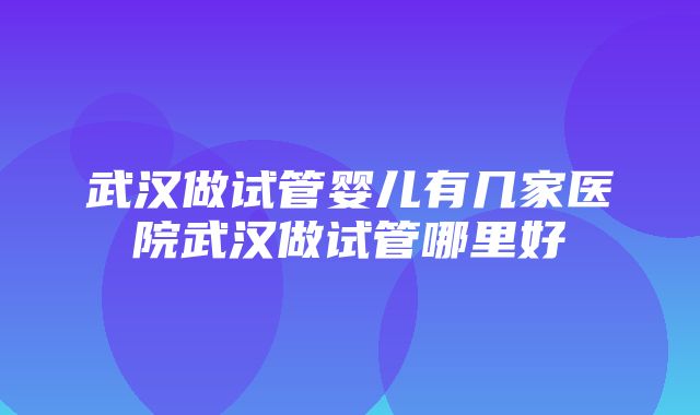 武汉做试管婴儿有几家医院武汉做试管哪里好