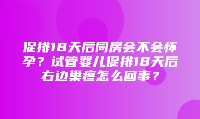 促排18天后同房会不会怀孕？试管婴儿促排18天后右边巢疼怎么回事？