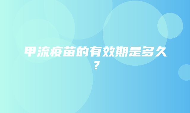 甲流疫苗的有效期是多久？