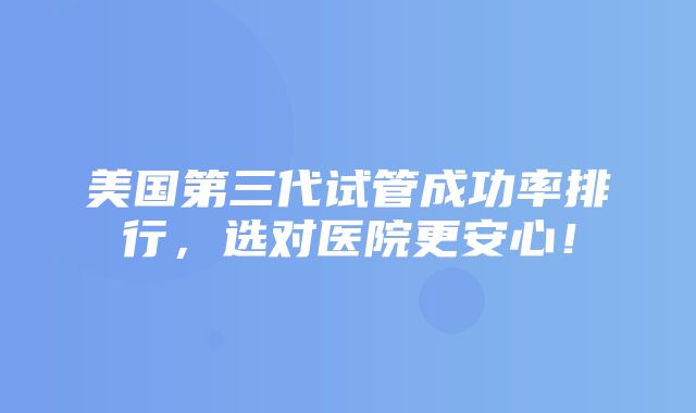 美国第三代试管成功率排行，选对医院更安心！