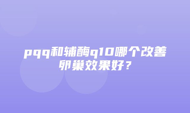 pqq和辅酶q10哪个改善卵巢效果好？