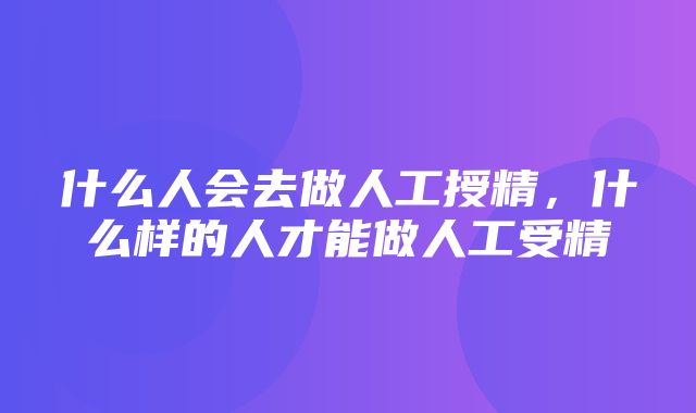 什么人会去做人工授精，什么样的人才能做人工受精