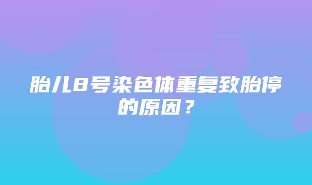 胎儿8号染色体重复致胎停的原因？