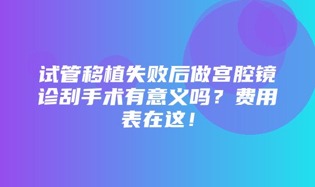 试管移植失败后做宫腔镜诊刮手术有意义吗？费用表在这！