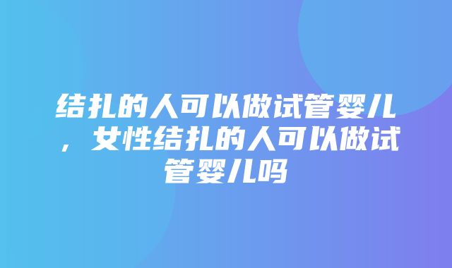 结扎的人可以做试管婴儿，女性结扎的人可以做试管婴儿吗