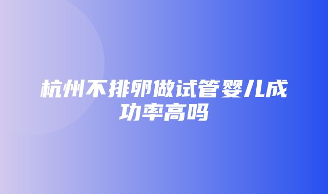 杭州不排卵做试管婴儿成功率高吗