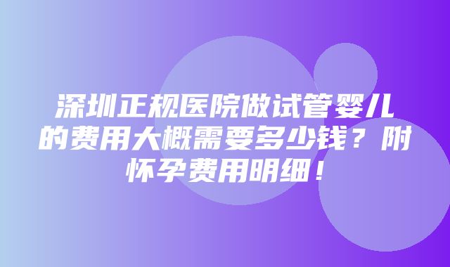 深圳正规医院做试管婴儿的费用大概需要多少钱？附怀孕费用明细！