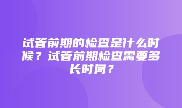 试管前期的检查是什么时候？试管前期检查需要多长时间？