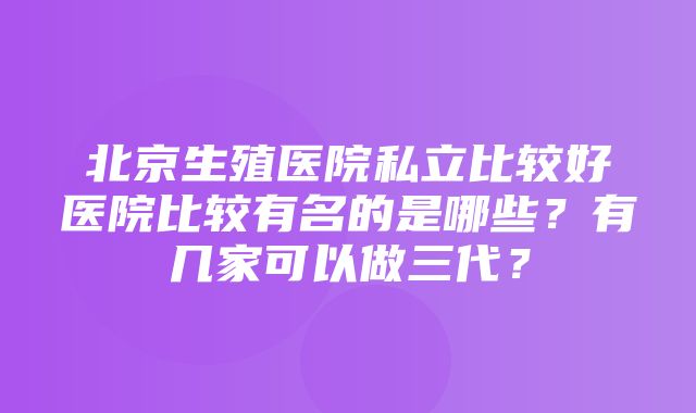 北京生殖医院私立比较好医院比较有名的是哪些？有几家可以做三代？