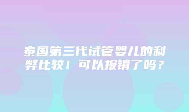 泰国第三代试管婴儿的利弊比较！可以报销了吗？