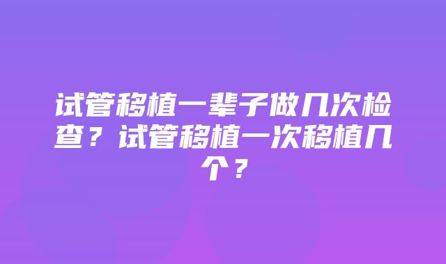 试管移植一辈子做几次检查？试管移植一次移植几个？