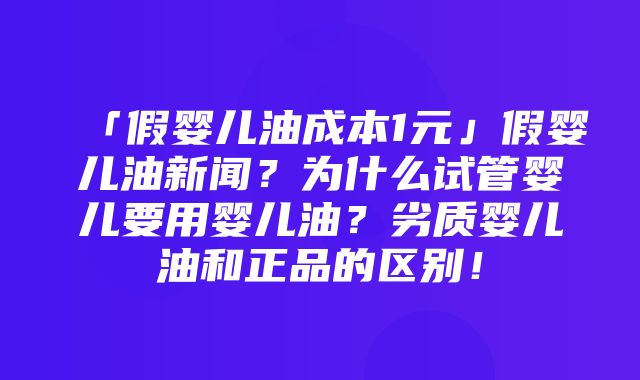 「假婴儿油成本1元」假婴儿油新闻？为什么试管婴儿要用婴儿油？劣质婴儿油和正品的区别！