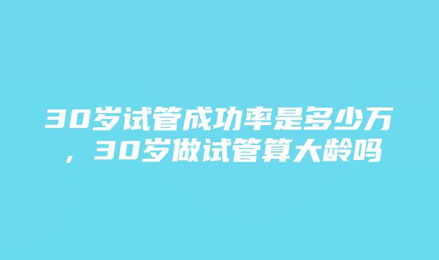 30岁试管成功率是多少万，30岁做试管算大龄吗