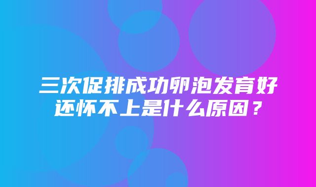 三次促排成功卵泡发育好还怀不上是什么原因？