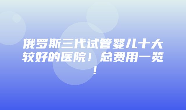 俄罗斯三代试管婴儿十大较好的医院！总费用一览！