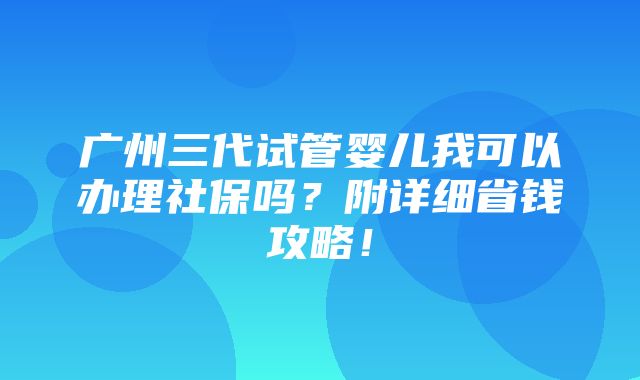 广州三代试管婴儿我可以办理社保吗？附详细省钱攻略！