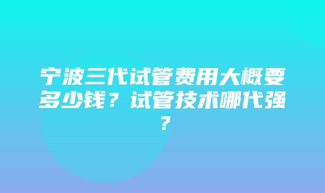 宁波三代试管费用大概要多少钱？试管技术哪代强？