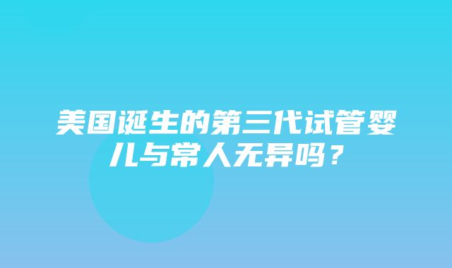 美国诞生的第三代试管婴儿与常人无异吗？