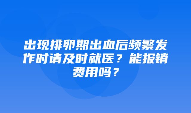 出现排卵期出血后频繁发作时请及时就医？能报销费用吗？