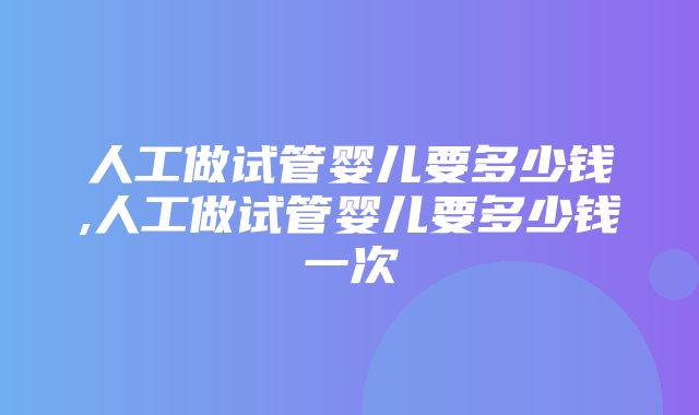 人工做试管婴儿要多少钱,人工做试管婴儿要多少钱一次