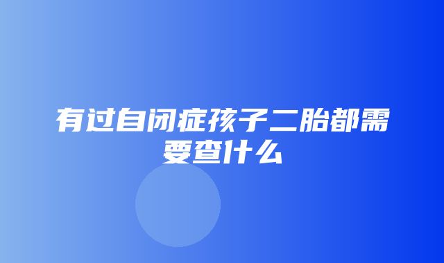 有过自闭症孩子二胎都需要查什么