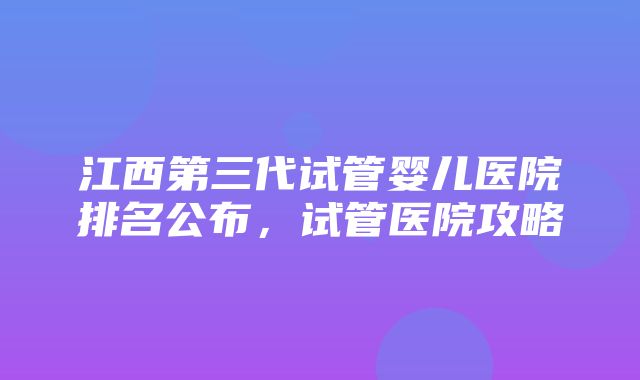 江西第三代试管婴儿医院排名公布，试管医院攻略