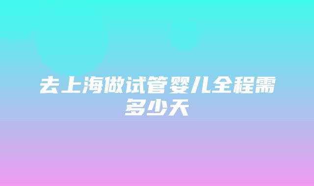 去上海做试管婴儿全程需多少天