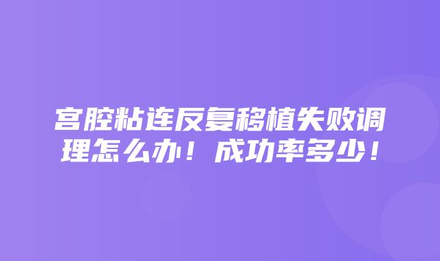 宫腔粘连反复移植失败调理怎么办！成功率多少！