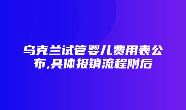 乌克兰试管婴儿费用表公布,具体报销流程附后